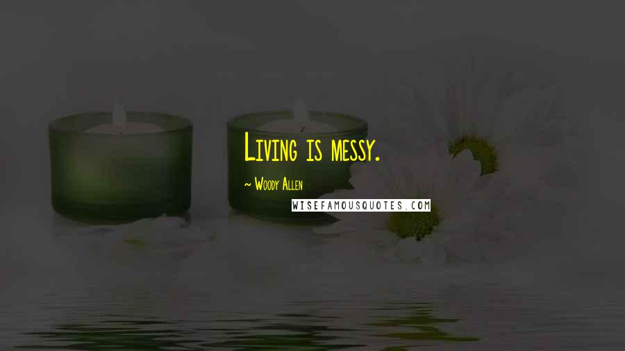 Woody Allen Quotes: Living is messy.