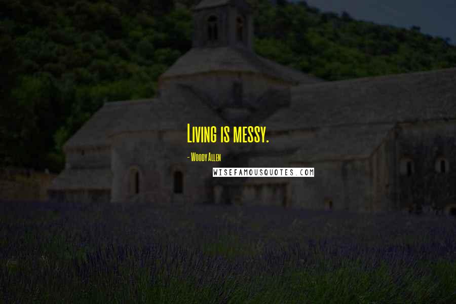 Woody Allen Quotes: Living is messy.