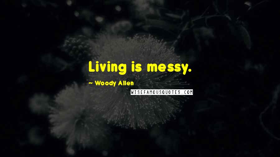 Woody Allen Quotes: Living is messy.