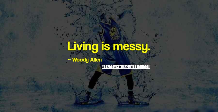 Woody Allen Quotes: Living is messy.