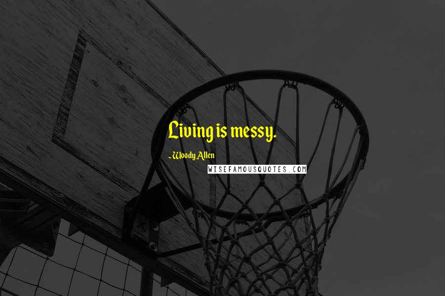 Woody Allen Quotes: Living is messy.