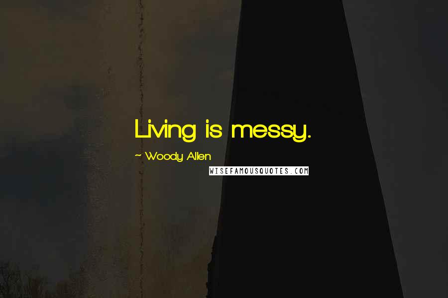 Woody Allen Quotes: Living is messy.