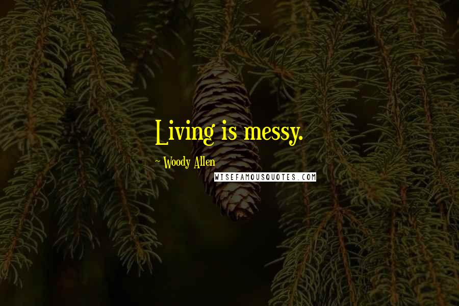 Woody Allen Quotes: Living is messy.