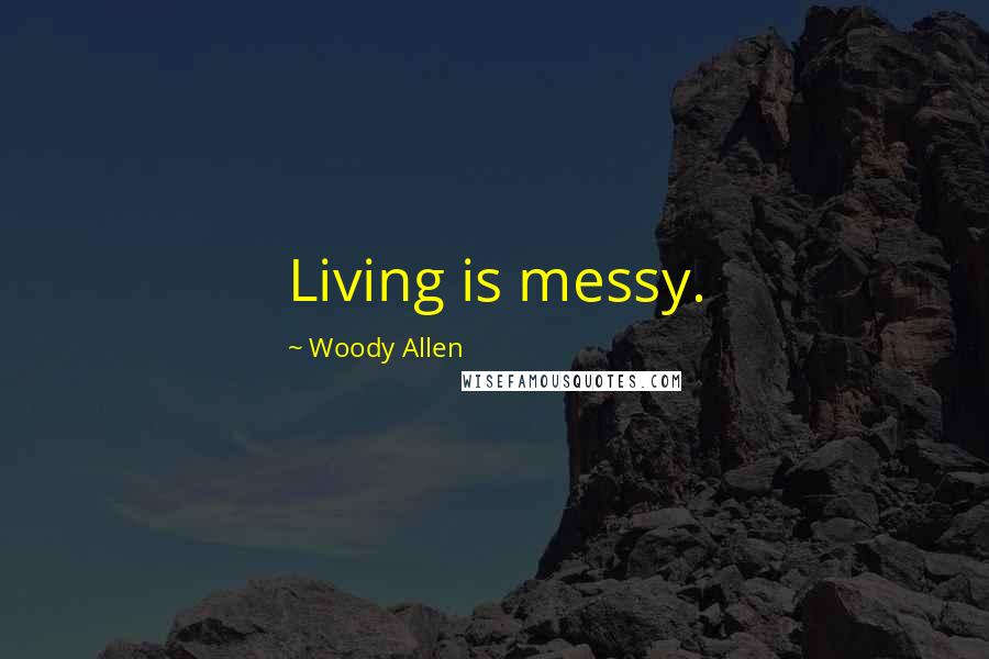 Woody Allen Quotes: Living is messy.