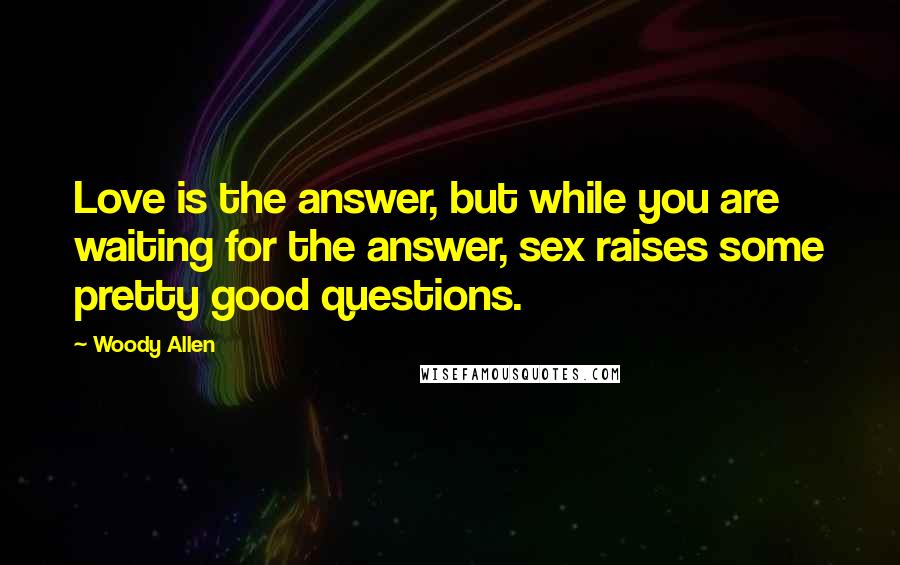 Woody Allen Quotes: Love is the answer, but while you are waiting for the answer, sex raises some pretty good questions.