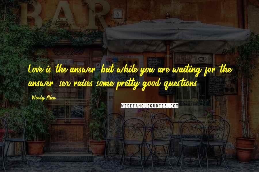 Woody Allen Quotes: Love is the answer, but while you are waiting for the answer, sex raises some pretty good questions.