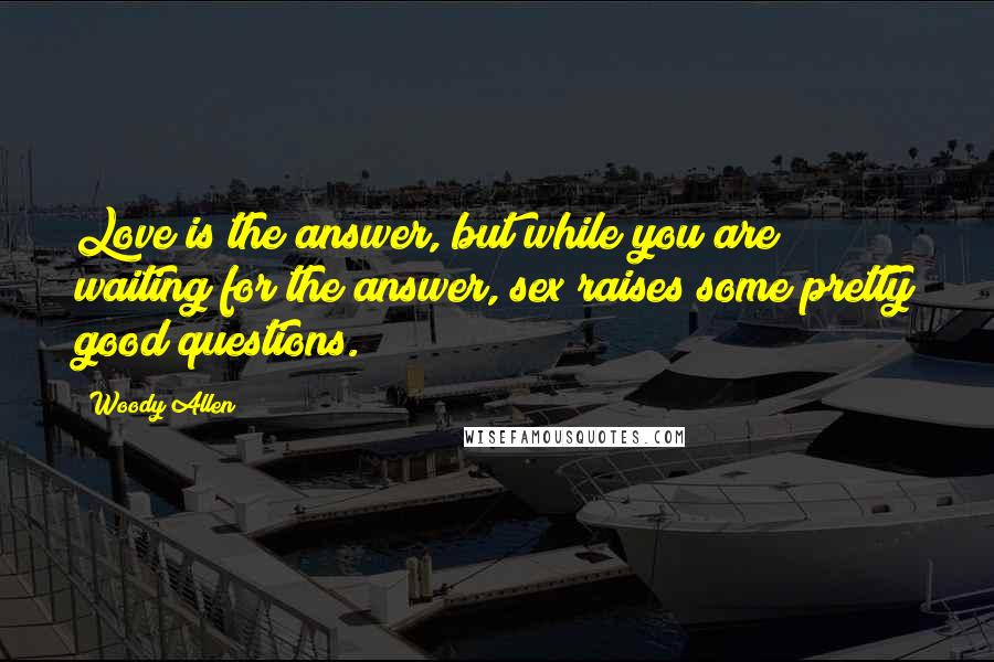 Woody Allen Quotes: Love is the answer, but while you are waiting for the answer, sex raises some pretty good questions.