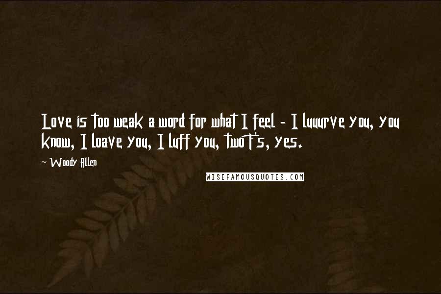 Woody Allen Quotes: Love is too weak a word for what I feel - I luuurve you, you know, I loave you, I luff you, two F's, yes.