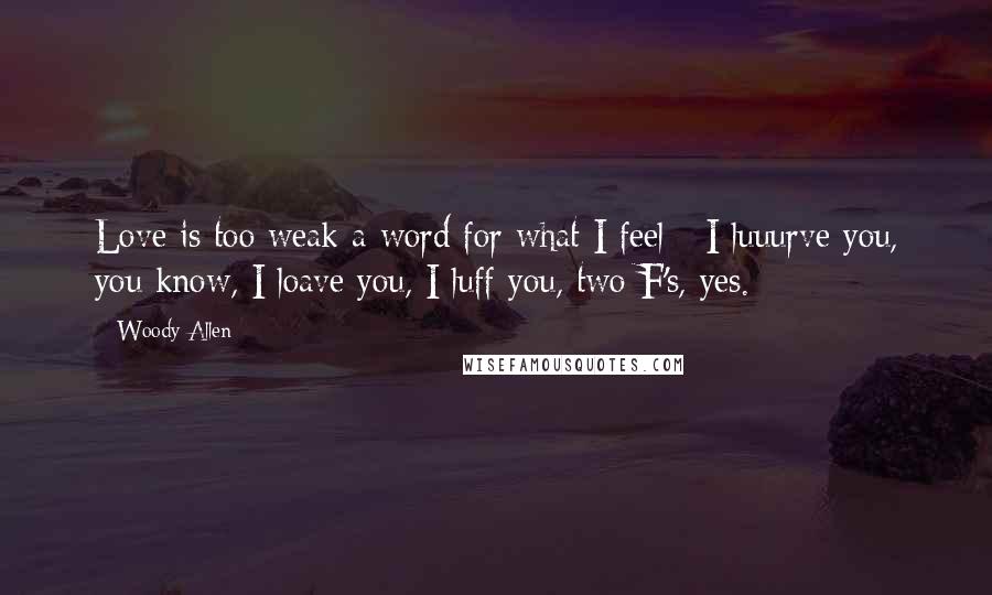 Woody Allen Quotes: Love is too weak a word for what I feel - I luuurve you, you know, I loave you, I luff you, two F's, yes.