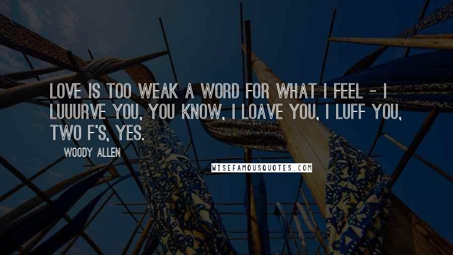 Woody Allen Quotes: Love is too weak a word for what I feel - I luuurve you, you know, I loave you, I luff you, two F's, yes.