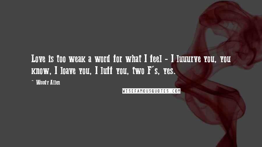 Woody Allen Quotes: Love is too weak a word for what I feel - I luuurve you, you know, I loave you, I luff you, two F's, yes.