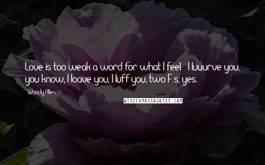 Woody Allen Quotes: Love is too weak a word for what I feel - I luuurve you, you know, I loave you, I luff you, two F's, yes.