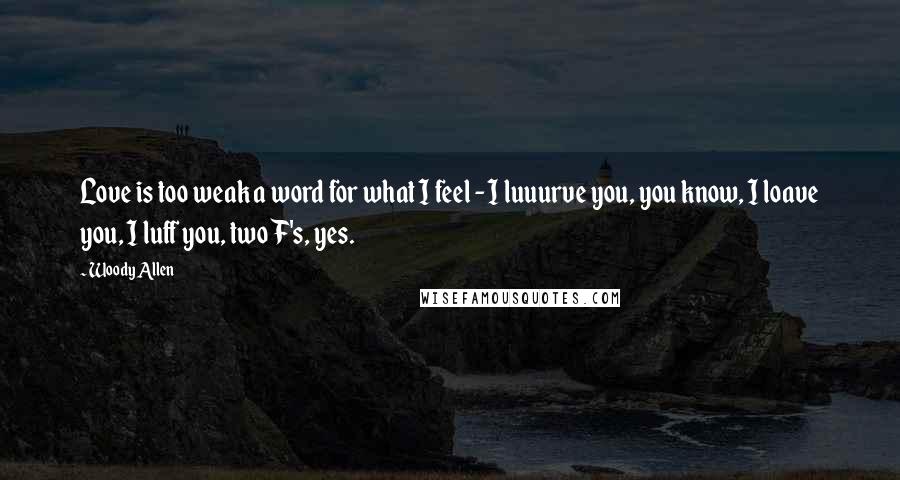 Woody Allen Quotes: Love is too weak a word for what I feel - I luuurve you, you know, I loave you, I luff you, two F's, yes.