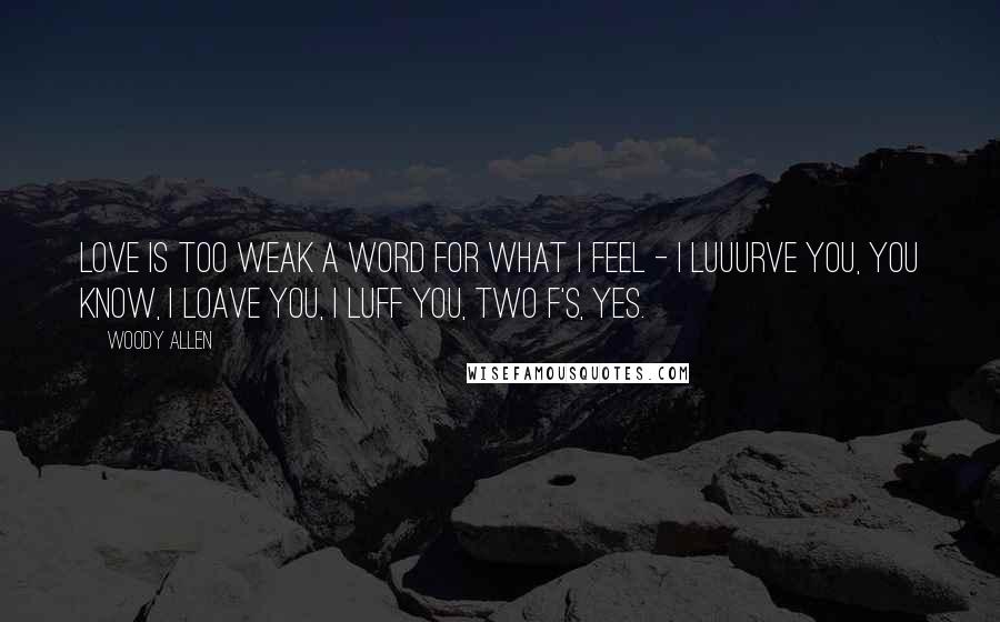 Woody Allen Quotes: Love is too weak a word for what I feel - I luuurve you, you know, I loave you, I luff you, two F's, yes.