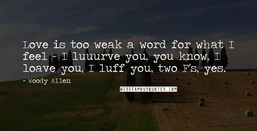 Woody Allen Quotes: Love is too weak a word for what I feel - I luuurve you, you know, I loave you, I luff you, two F's, yes.