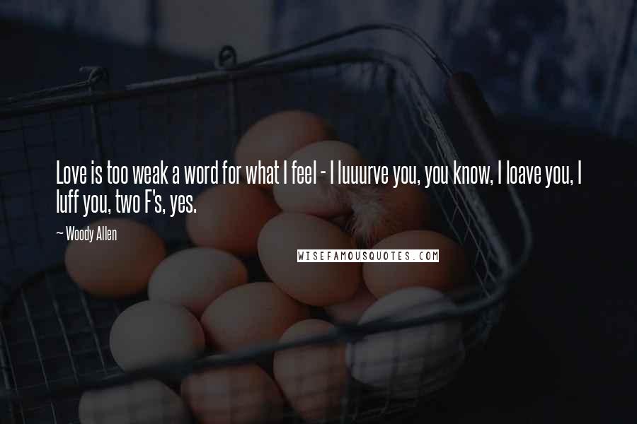 Woody Allen Quotes: Love is too weak a word for what I feel - I luuurve you, you know, I loave you, I luff you, two F's, yes.