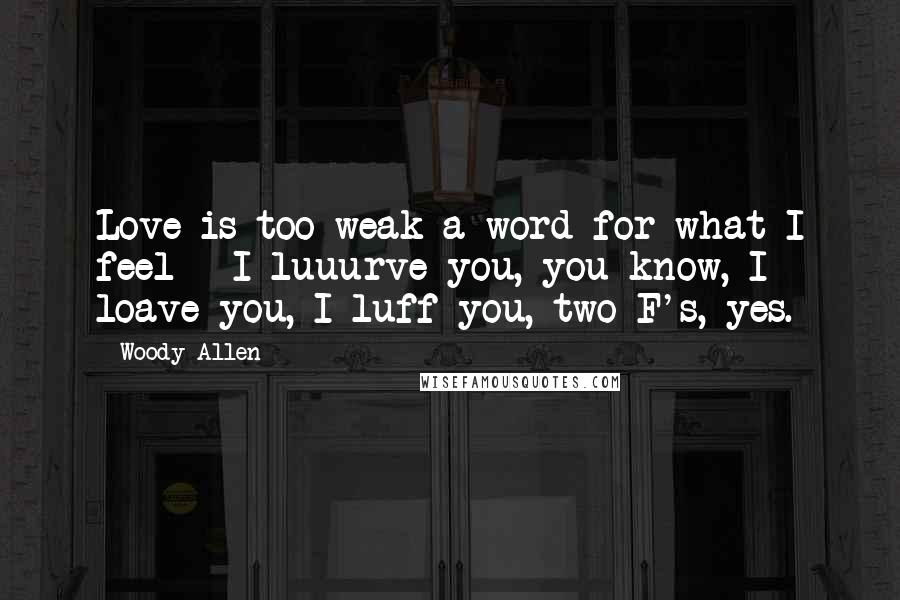 Woody Allen Quotes: Love is too weak a word for what I feel - I luuurve you, you know, I loave you, I luff you, two F's, yes.