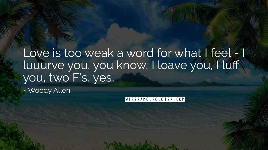 Woody Allen Quotes: Love is too weak a word for what I feel - I luuurve you, you know, I loave you, I luff you, two F's, yes.