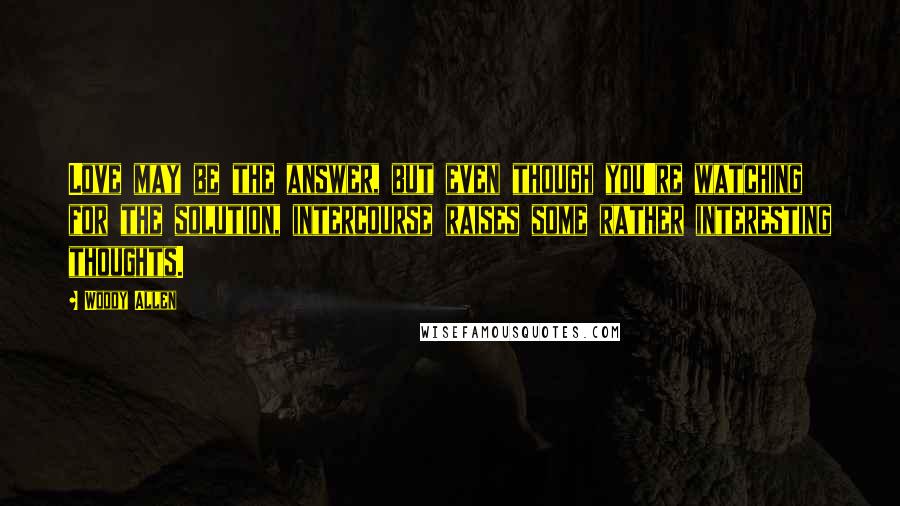 Woody Allen Quotes: Love may be the answer, but even though you're watching for the solution, intercourse raises some rather interesting thoughts.