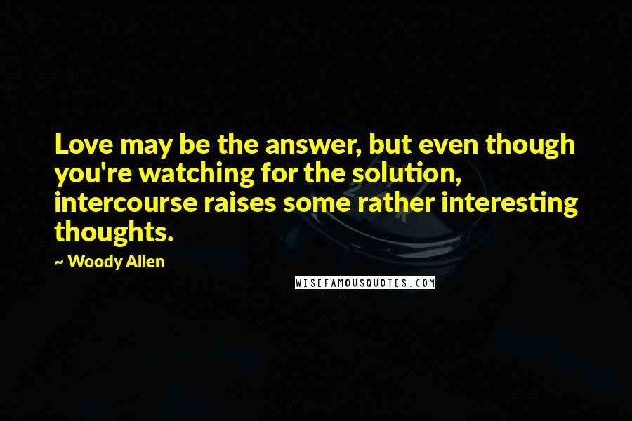 Woody Allen Quotes: Love may be the answer, but even though you're watching for the solution, intercourse raises some rather interesting thoughts.