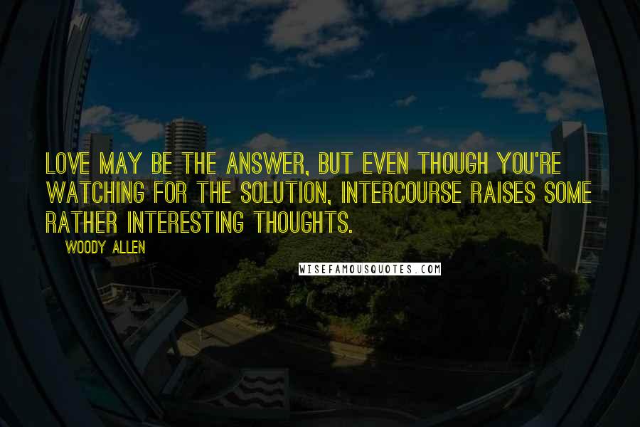 Woody Allen Quotes: Love may be the answer, but even though you're watching for the solution, intercourse raises some rather interesting thoughts.