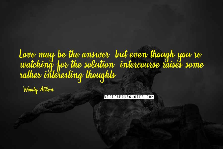 Woody Allen Quotes: Love may be the answer, but even though you're watching for the solution, intercourse raises some rather interesting thoughts.