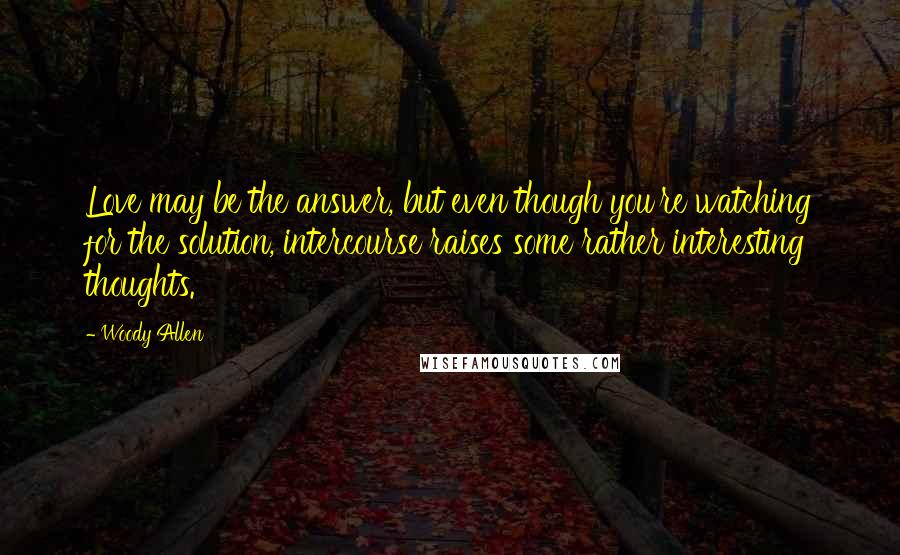 Woody Allen Quotes: Love may be the answer, but even though you're watching for the solution, intercourse raises some rather interesting thoughts.