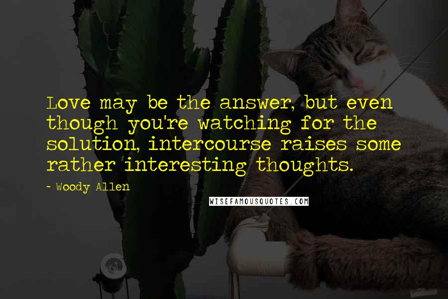 Woody Allen Quotes: Love may be the answer, but even though you're watching for the solution, intercourse raises some rather interesting thoughts.