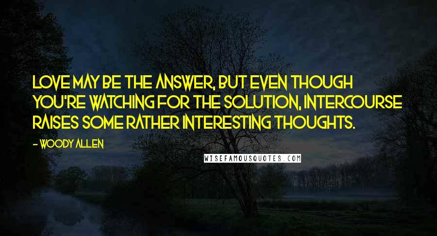 Woody Allen Quotes: Love may be the answer, but even though you're watching for the solution, intercourse raises some rather interesting thoughts.