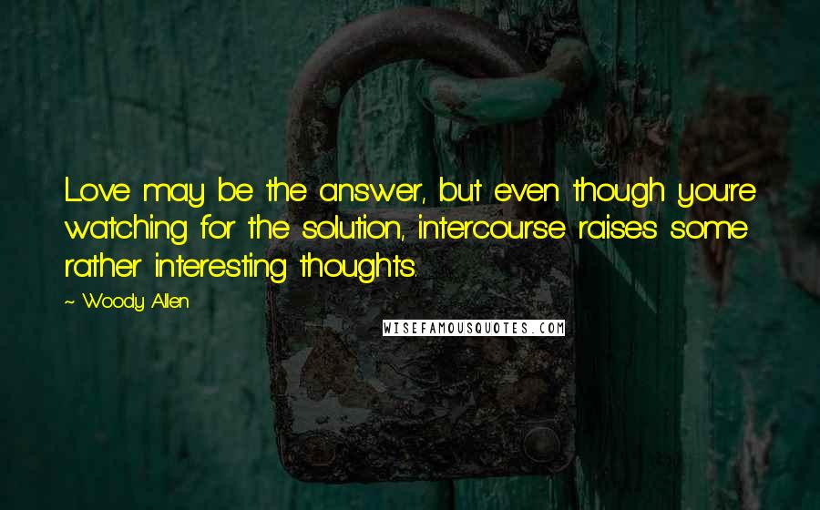 Woody Allen Quotes: Love may be the answer, but even though you're watching for the solution, intercourse raises some rather interesting thoughts.