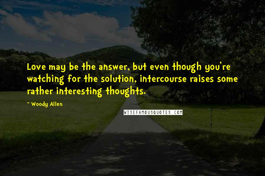 Woody Allen Quotes: Love may be the answer, but even though you're watching for the solution, intercourse raises some rather interesting thoughts.