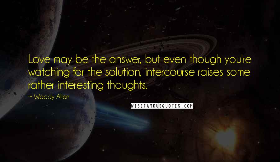 Woody Allen Quotes: Love may be the answer, but even though you're watching for the solution, intercourse raises some rather interesting thoughts.