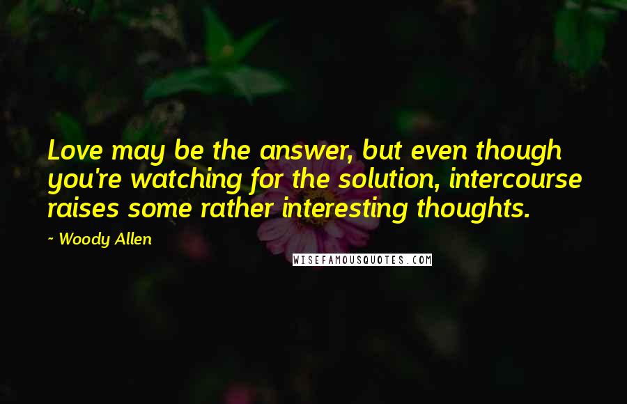 Woody Allen Quotes: Love may be the answer, but even though you're watching for the solution, intercourse raises some rather interesting thoughts.