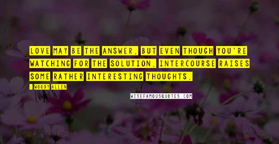 Woody Allen Quotes: Love may be the answer, but even though you're watching for the solution, intercourse raises some rather interesting thoughts.