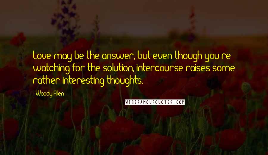 Woody Allen Quotes: Love may be the answer, but even though you're watching for the solution, intercourse raises some rather interesting thoughts.