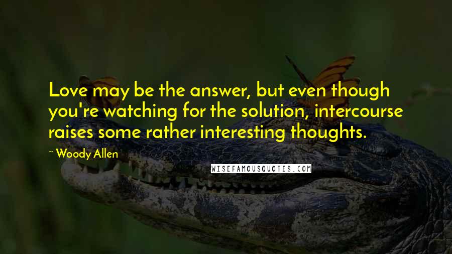 Woody Allen Quotes: Love may be the answer, but even though you're watching for the solution, intercourse raises some rather interesting thoughts.