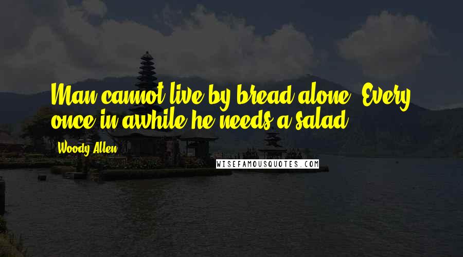 Woody Allen Quotes: Man cannot live by bread alone. Every once in awhile he needs a salad.