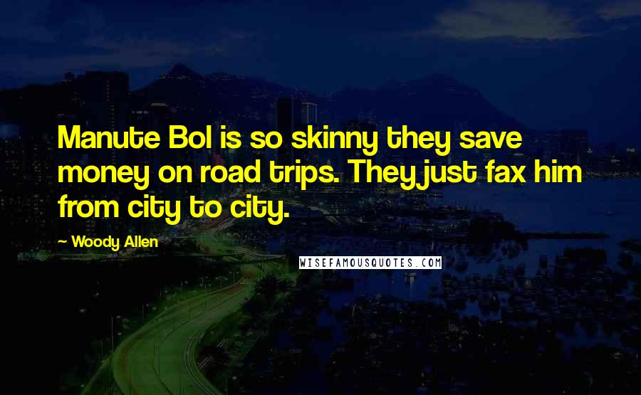 Woody Allen Quotes: Manute Bol is so skinny they save money on road trips. They just fax him from city to city.