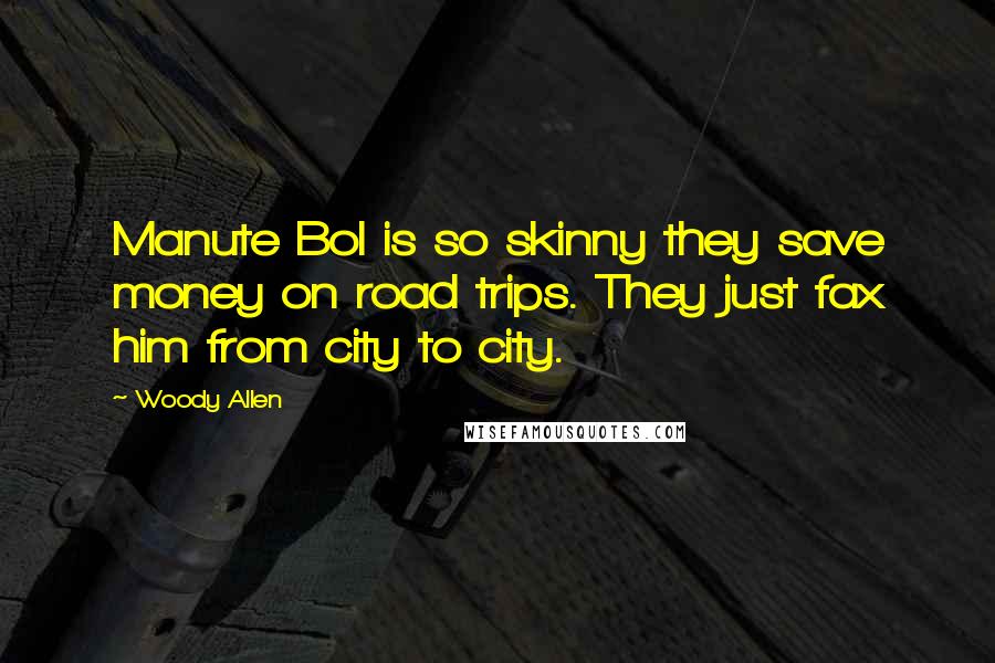 Woody Allen Quotes: Manute Bol is so skinny they save money on road trips. They just fax him from city to city.