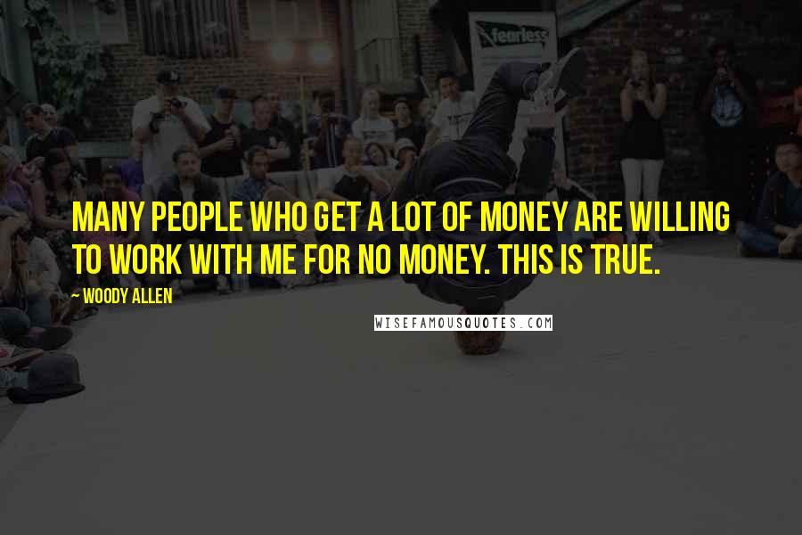 Woody Allen Quotes: Many people who get a lot of money are willing to work with me for no money. This is true.