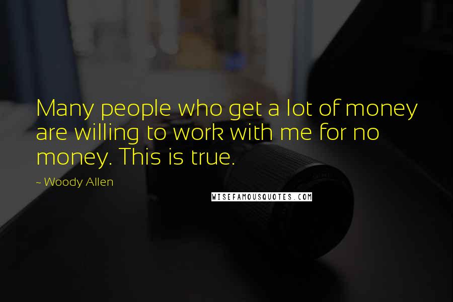 Woody Allen Quotes: Many people who get a lot of money are willing to work with me for no money. This is true.