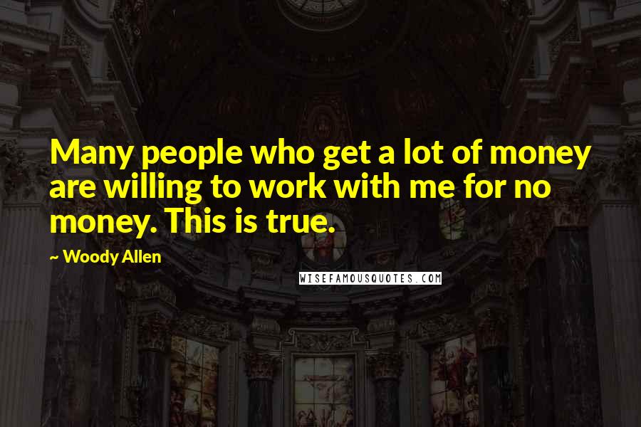 Woody Allen Quotes: Many people who get a lot of money are willing to work with me for no money. This is true.