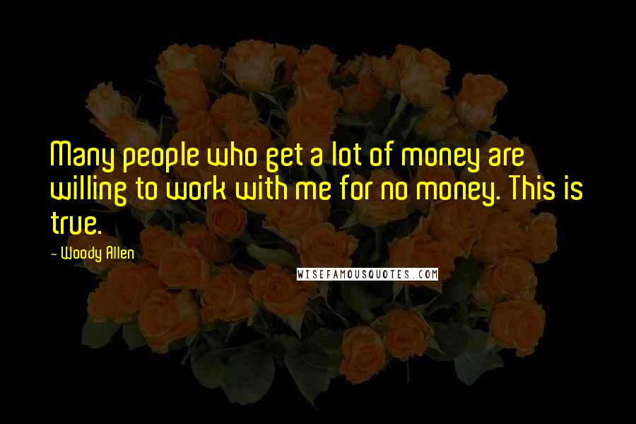 Woody Allen Quotes: Many people who get a lot of money are willing to work with me for no money. This is true.