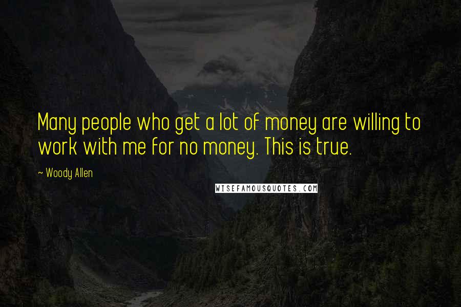 Woody Allen Quotes: Many people who get a lot of money are willing to work with me for no money. This is true.