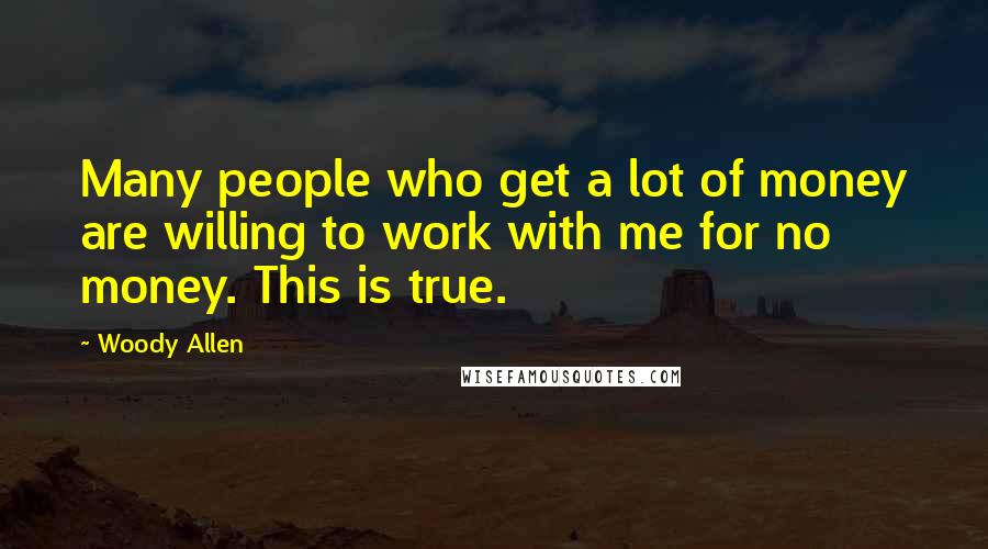 Woody Allen Quotes: Many people who get a lot of money are willing to work with me for no money. This is true.