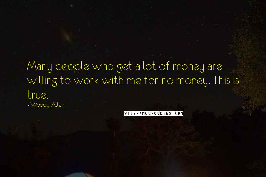 Woody Allen Quotes: Many people who get a lot of money are willing to work with me for no money. This is true.