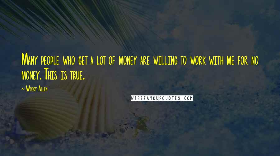 Woody Allen Quotes: Many people who get a lot of money are willing to work with me for no money. This is true.
