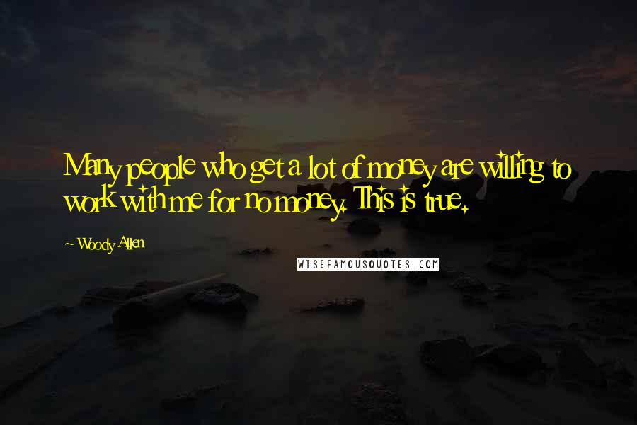 Woody Allen Quotes: Many people who get a lot of money are willing to work with me for no money. This is true.