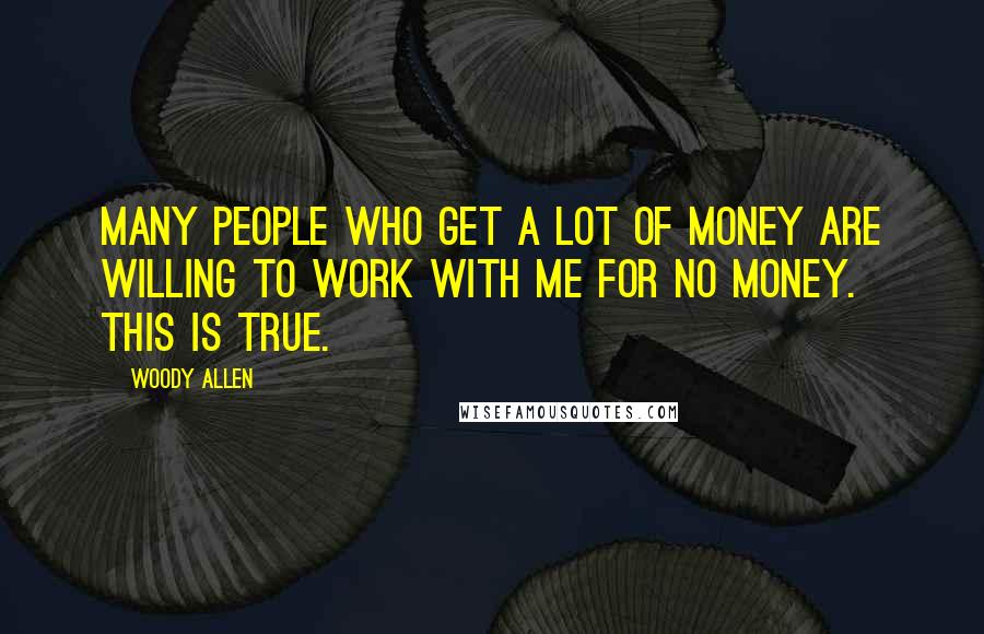 Woody Allen Quotes: Many people who get a lot of money are willing to work with me for no money. This is true.