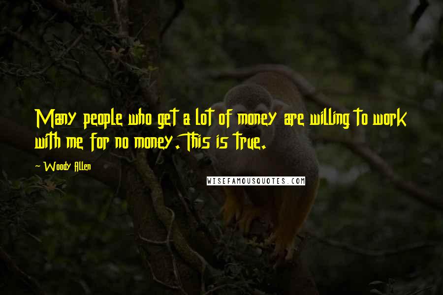 Woody Allen Quotes: Many people who get a lot of money are willing to work with me for no money. This is true.